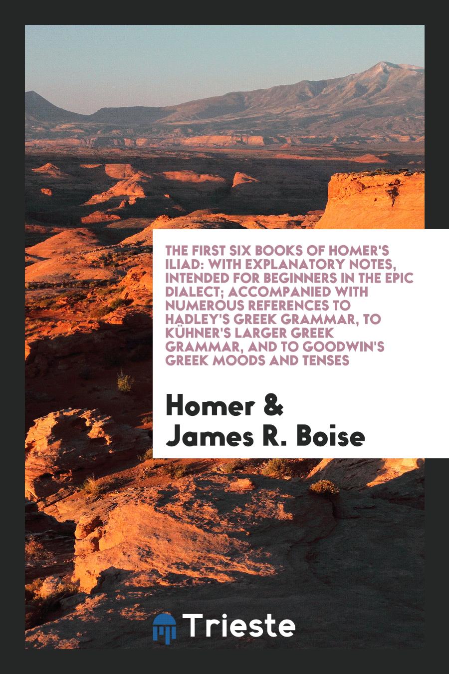 The First Six Books of Homer's Iliad: With Explanatory Notes, Intended for Beginners in the Epic Dialect; Accompanied with Numerous References to Hadley's Greek Grammar, to Kühner's Larger Greek Grammar, and to Goodwin's Greek Moods and Tenses