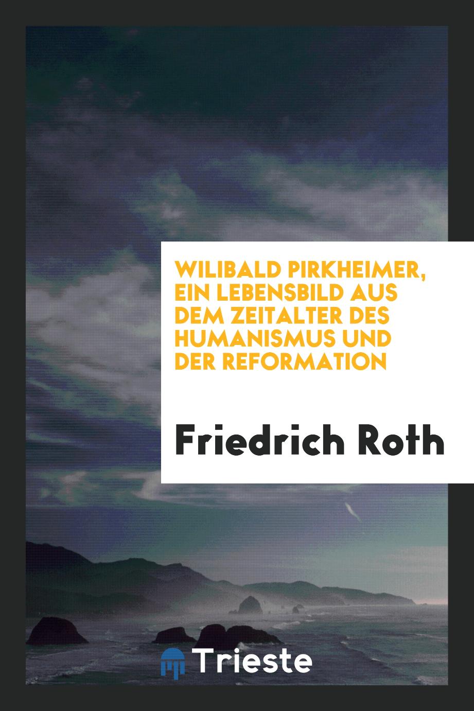 Friedrich Roth - Wilibald Pirkheimer, ein Lebensbild aus dem Zeitalter des Humanismus und der Reformation