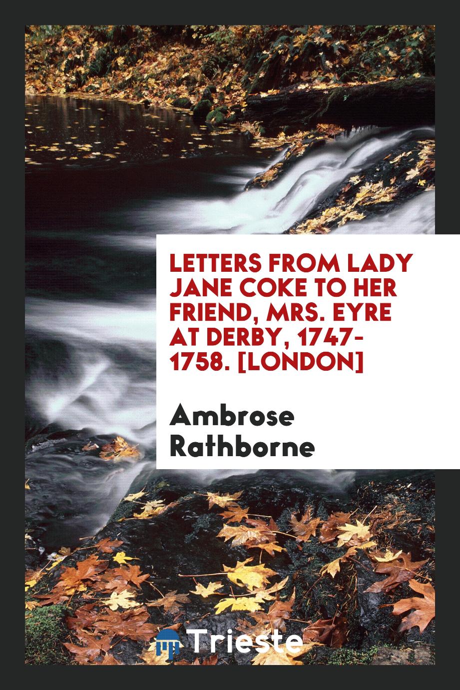 Letters from Lady Jane Coke to Her Friend, Mrs. Eyre at Derby, 1747-1758. [London]