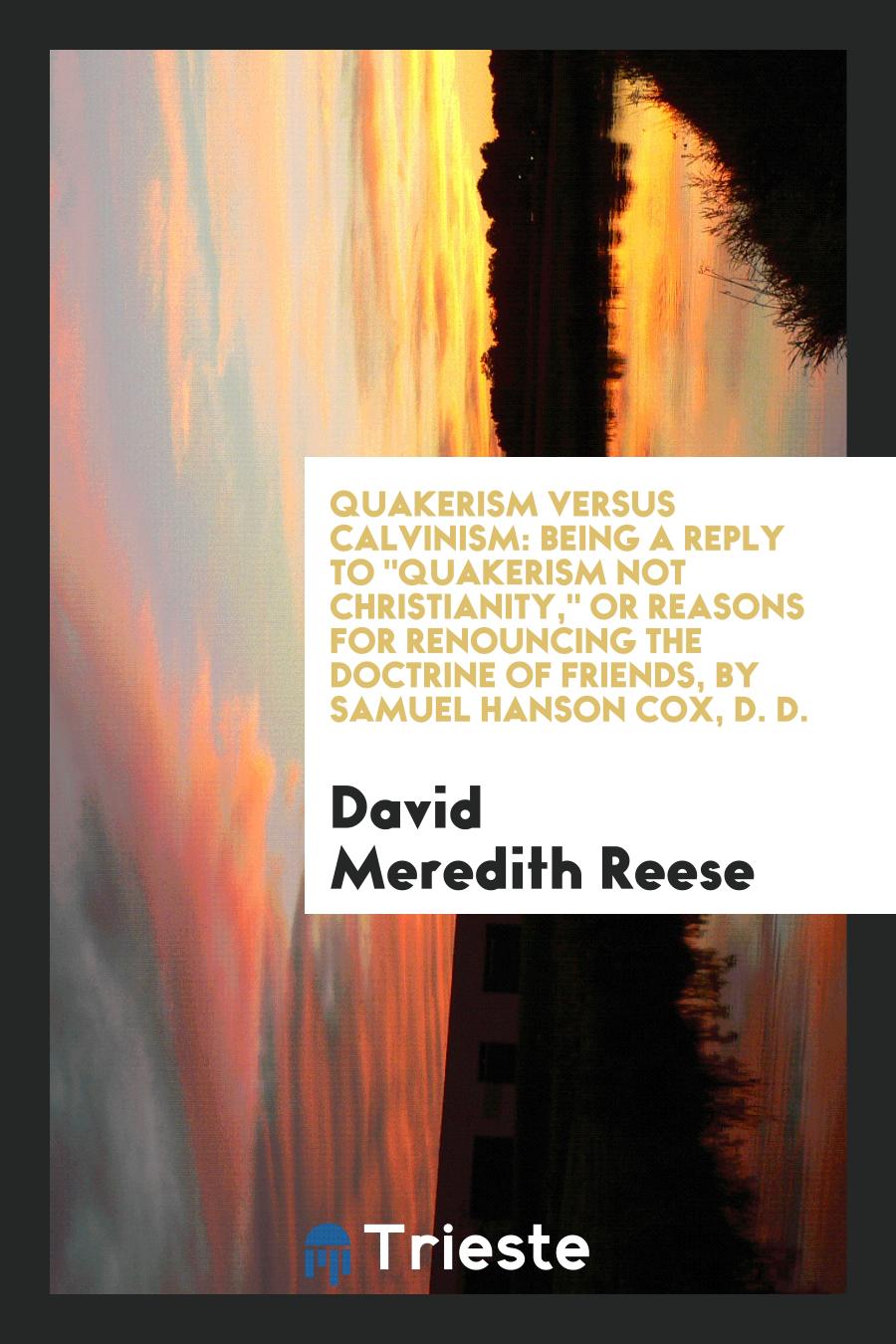 Quakerism versus Calvinism: Being a Reply To "Quakerism Not Christianity," or Reasons for Renouncing the Doctrine of Friends, by Samuel Hanson Cox, D. D.