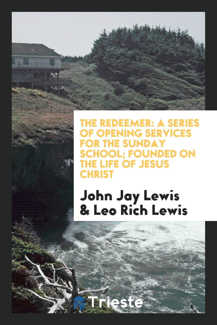 The Redeemer: A Series of Opening Services for the Sunday School; Founded on the Life of Jesus Christ