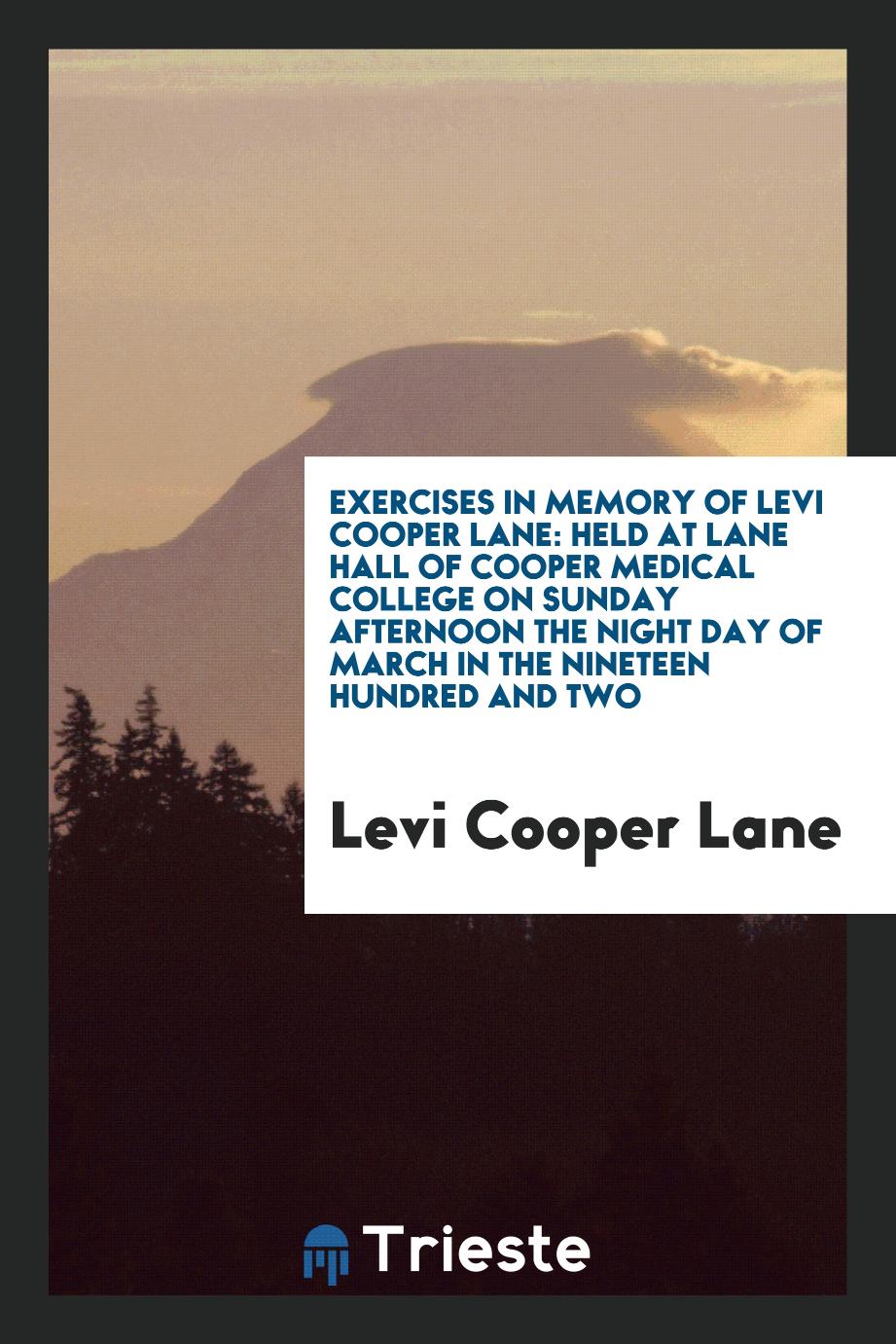 Exercises in memory of Levi Cooper Lane: Held at Lane Hall of Cooper Medical College on Sunday afternoon the night day of March in the nineteen hundred and two