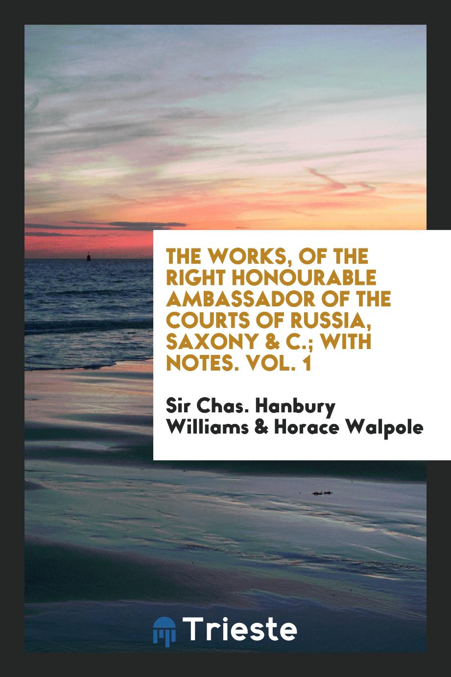 The works, of the Right Honourable Ambassador of the courts of Russia, Saxony & c.; With notes. Vol. 1