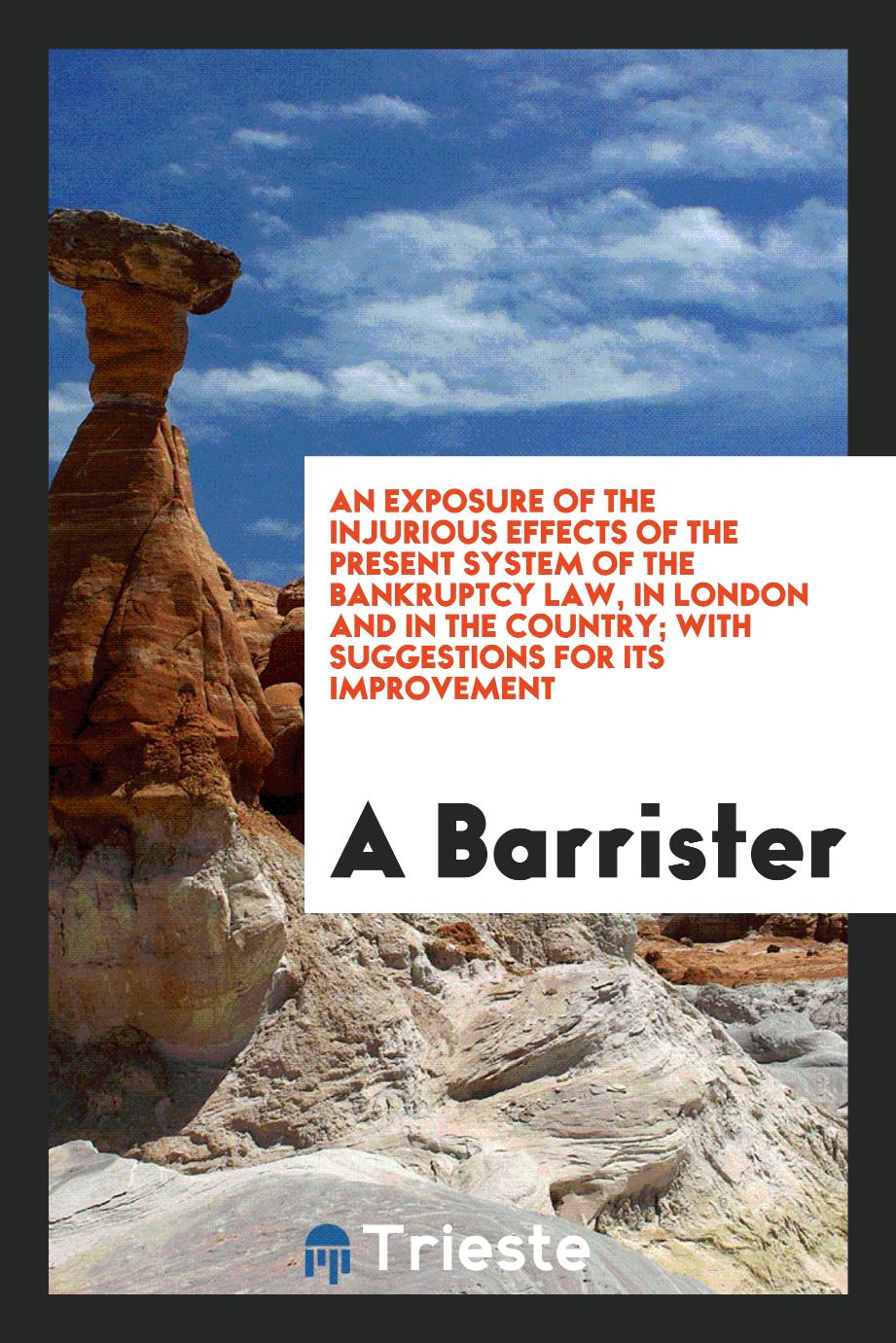 An exposure of the injurious effects of the present system of the bankruptcy law, in London and in the country; with suggestions for its improvement