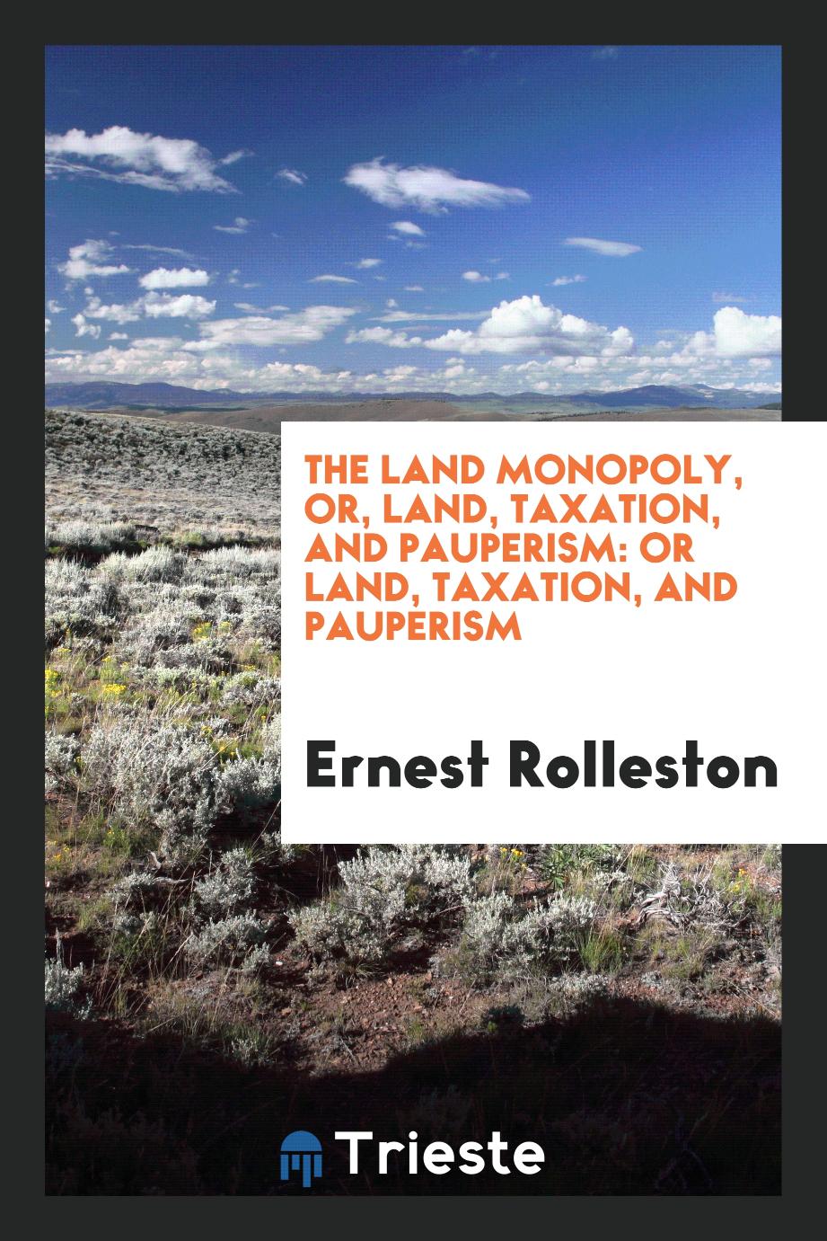 The Land Monopoly, Or, Land, Taxation, and Pauperism: Or Land, Taxation, and Pauperism