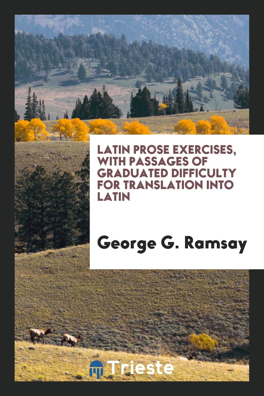 Latin Prose Exercises, with Passages of Graduated Difficulty for Translation into Latin