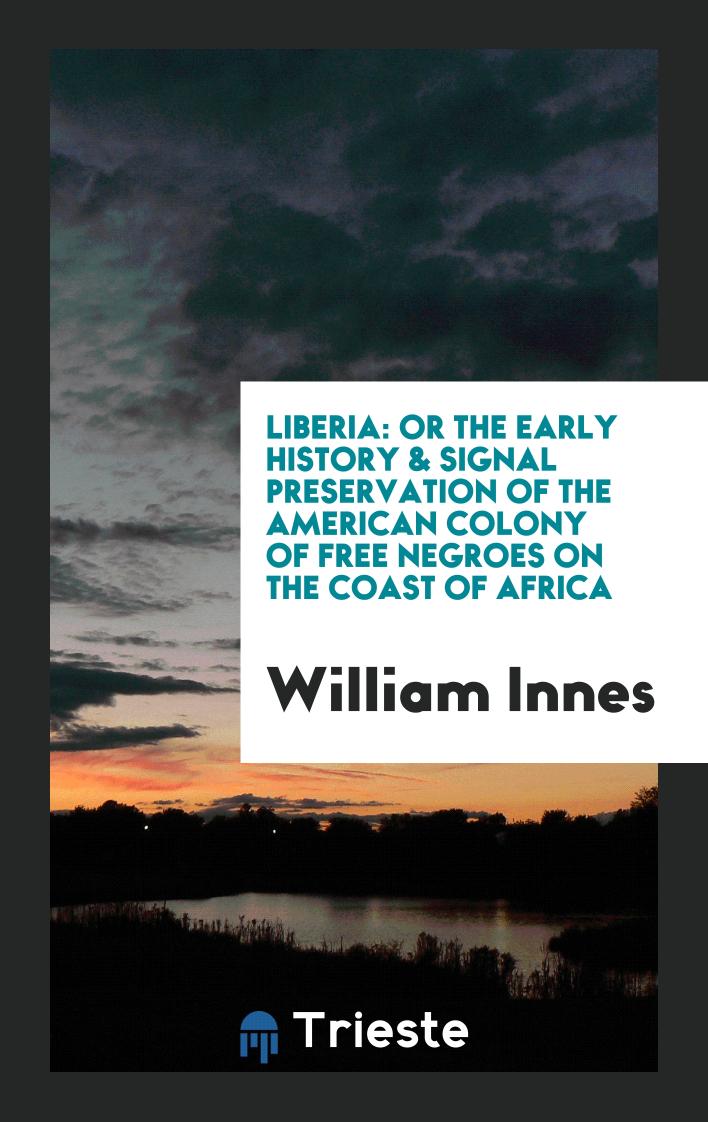 Liberia: Or the Early History & Signal Preservation of the American Colony of Free Negroes on the Coast of Africa