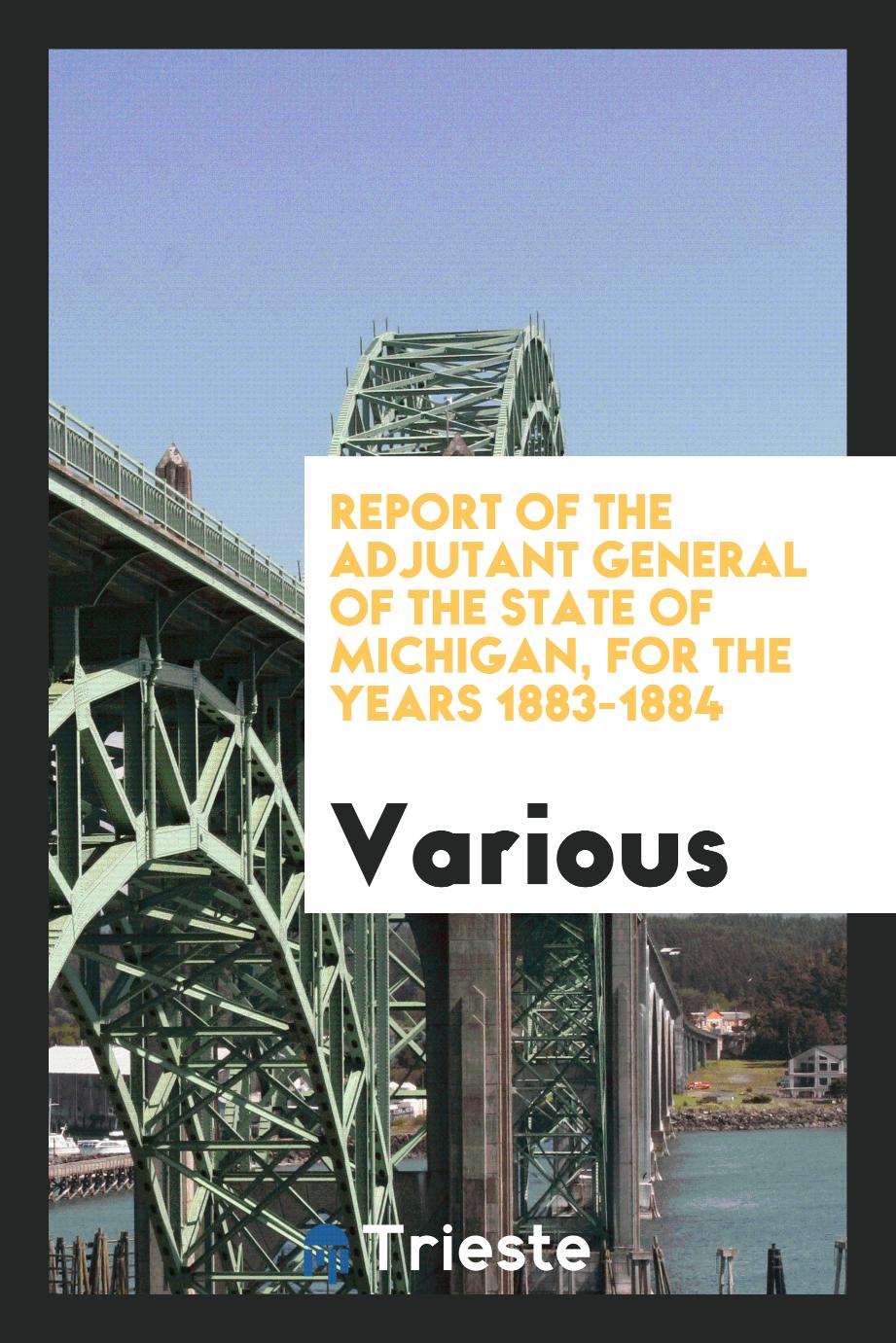 Report of the Adjutant General of the State of Michigan, for the Years 1883-1884