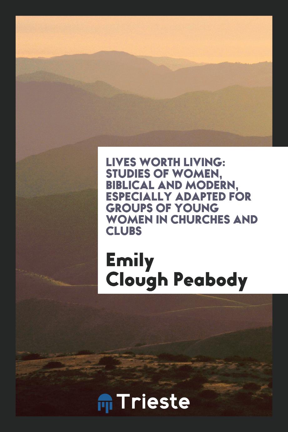 Lives Worth Living: Studies of Women, Biblical and Modern, Especially Adapted for Groups of Young Women in Churches and Clubs