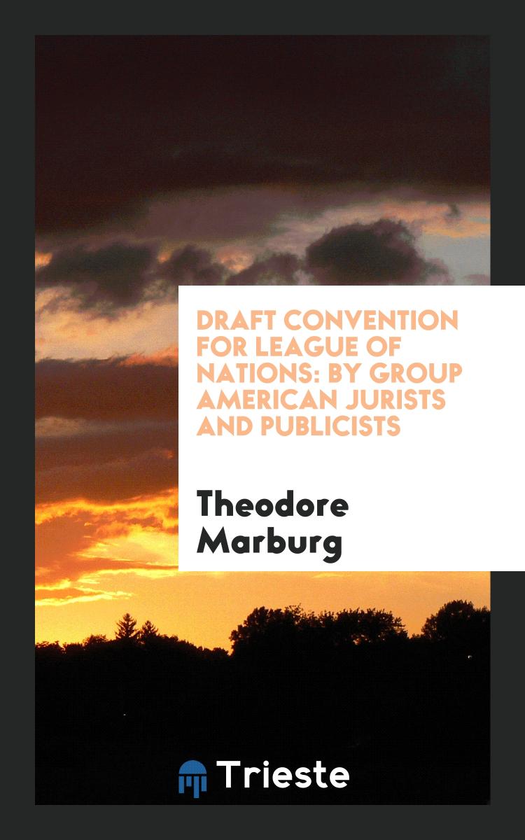 Draft convention for League of Nations: By Group American Jurists and Publicists