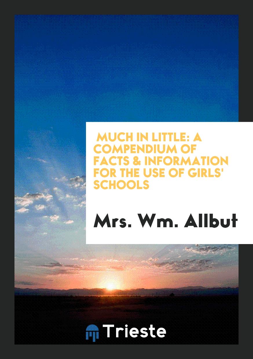 Much in Little: A Compendium of Facts & Information for the Use of Girls' Schools