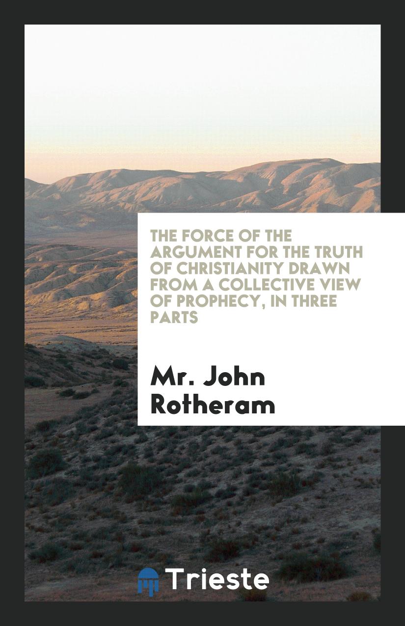 The Force of the Argument for the Truth of Christianity Drawn from a Collective View of Prophecy, in Three Parts