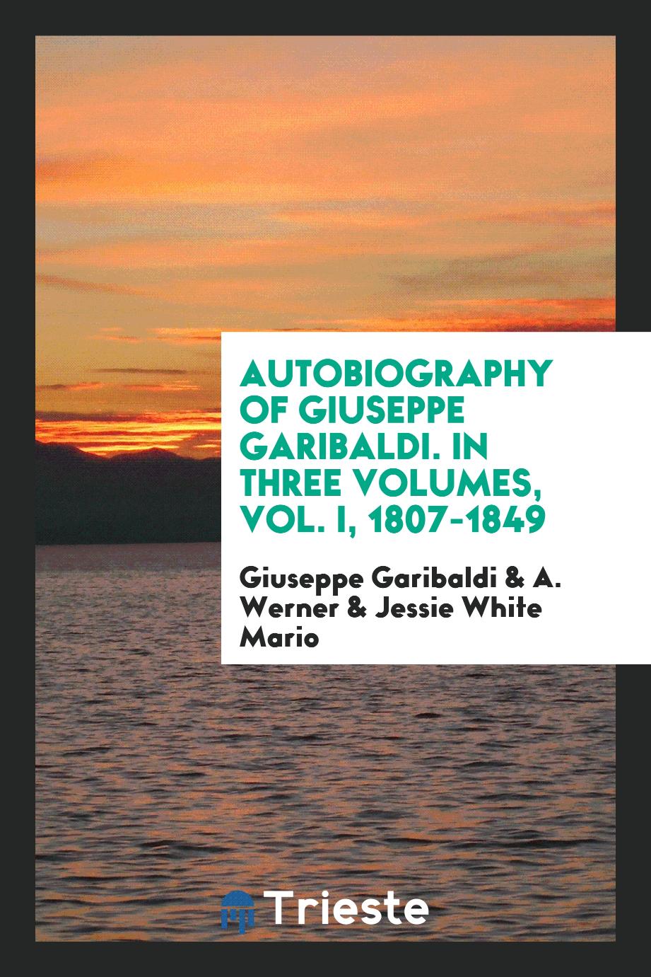 Autobiography of Giuseppe Garibaldi. In Three Volumes, Vol. I, 1807-1849