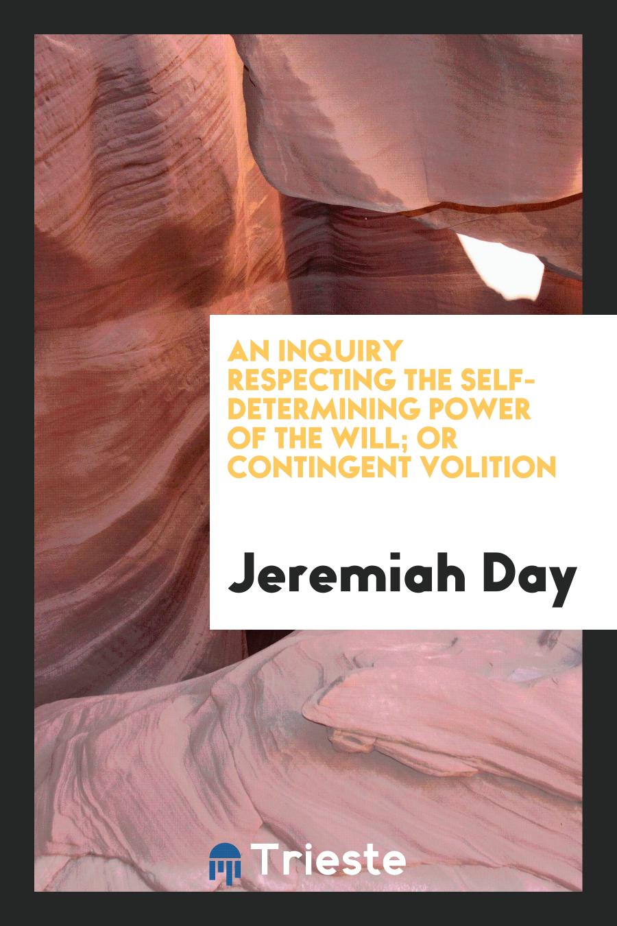 An Inquiry Respecting the Self-Determining Power of the Will; Or Contingent Volition