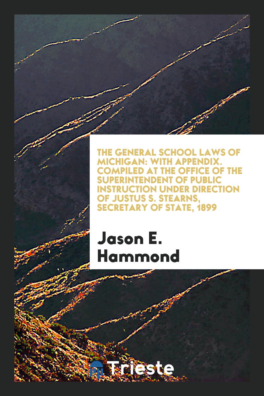 The General School Laws of Michigan: With Appendix. Compiled at the Office of the Superintendent of Public Instruction under Direction of Justus S. Stearns, Secretary of State, 1899