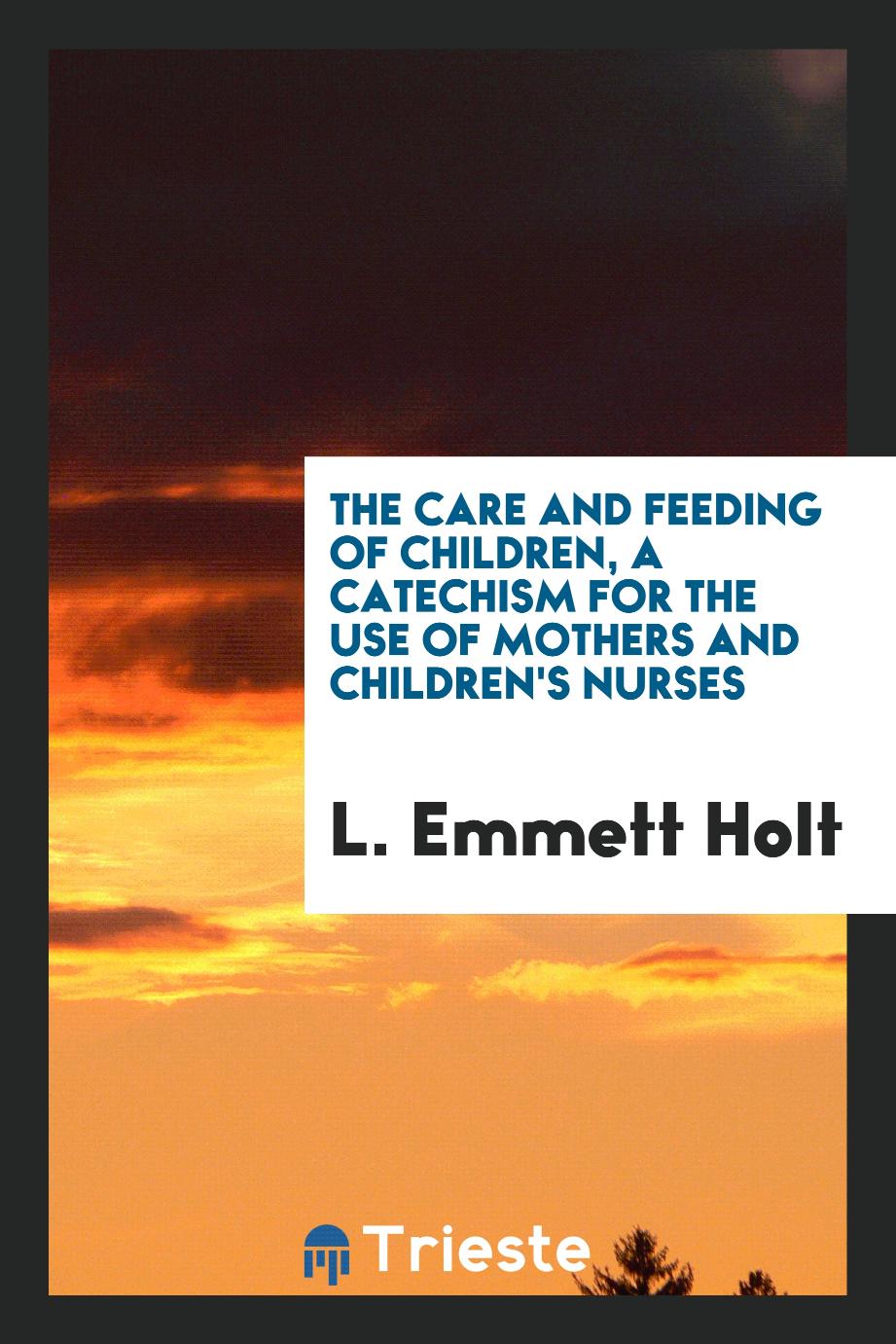 The care and feeding of children, a catechism for the use of mothers and children's nurses