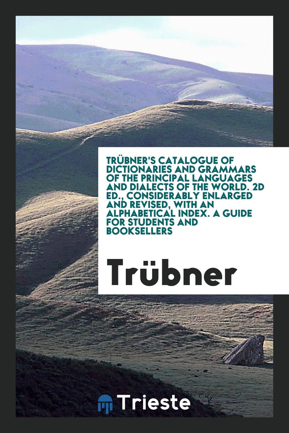 Trübner's catalogue of dictionaries and grammars of the principal languages and dialects of the world. 2d ed., considerably enlarged and revised, with an alphabetical index. A guide for students and booksellers