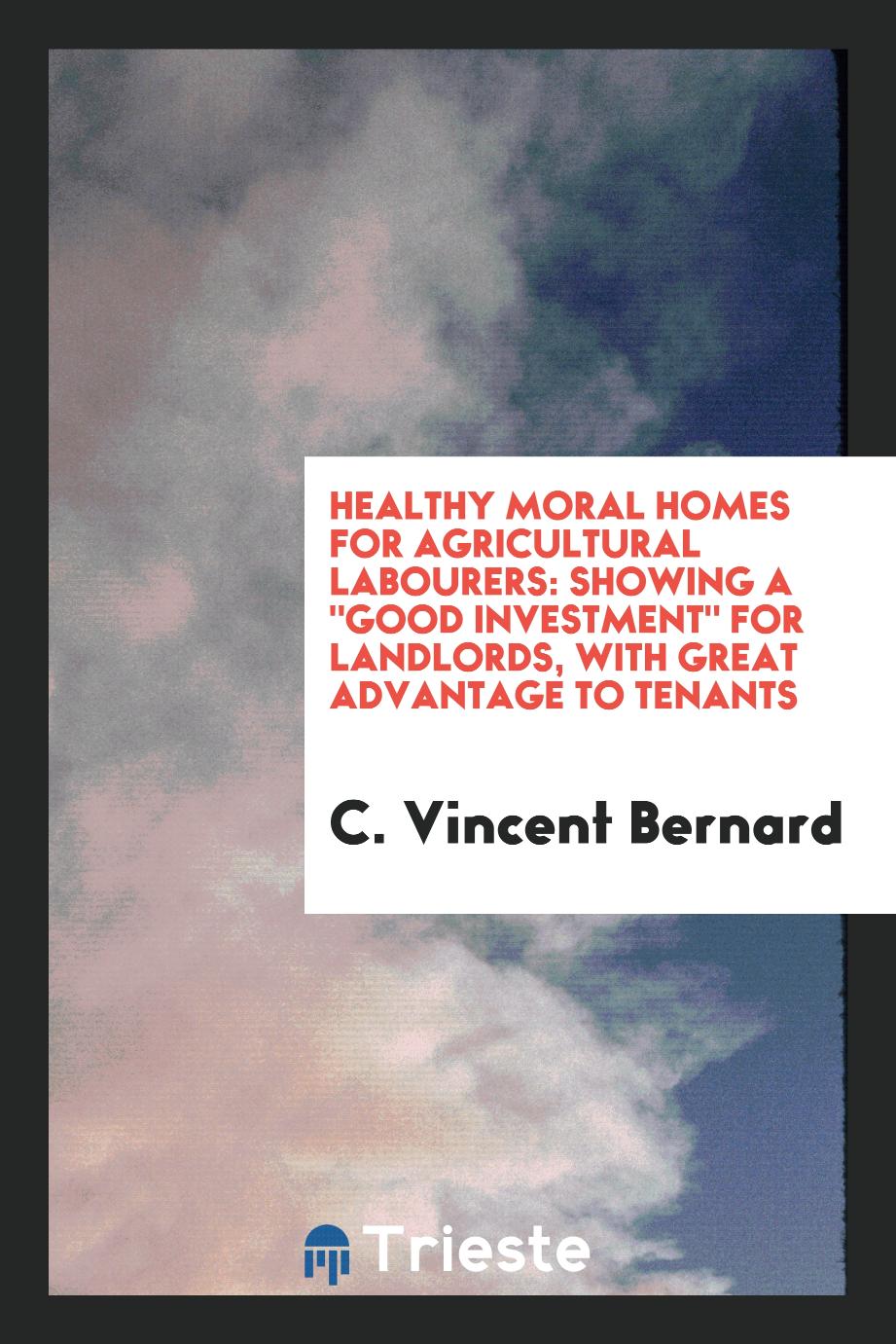 Healthy Moral Homes for Agricultural Labourers: Showing a "Good Investment" for Landlords, with Great Advantage to Tenants