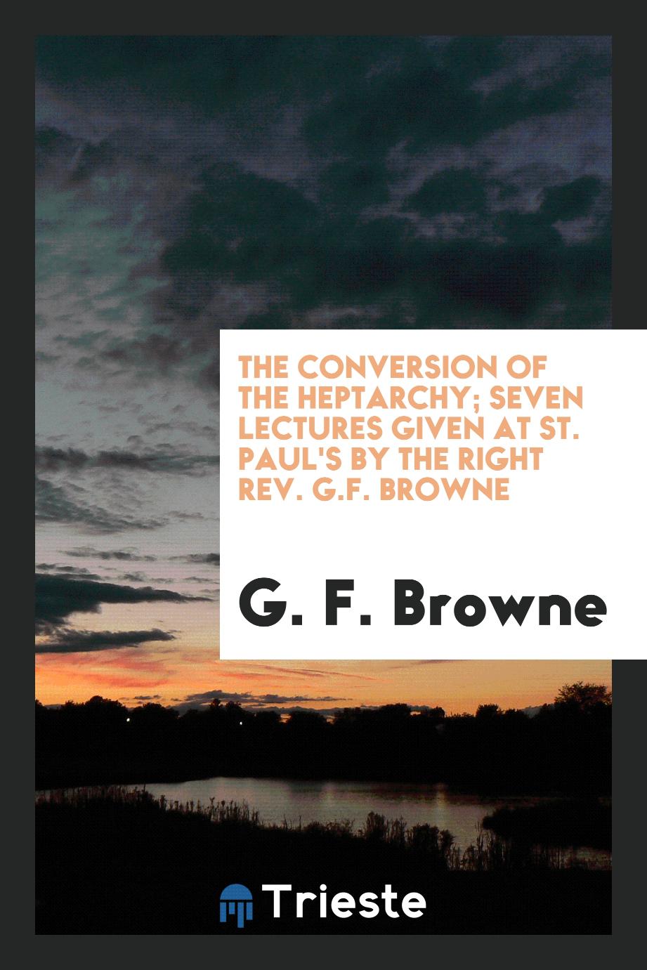 The conversion of the Heptarchy; seven lectures given at St. Paul's by the Right Rev. G.F. Browne