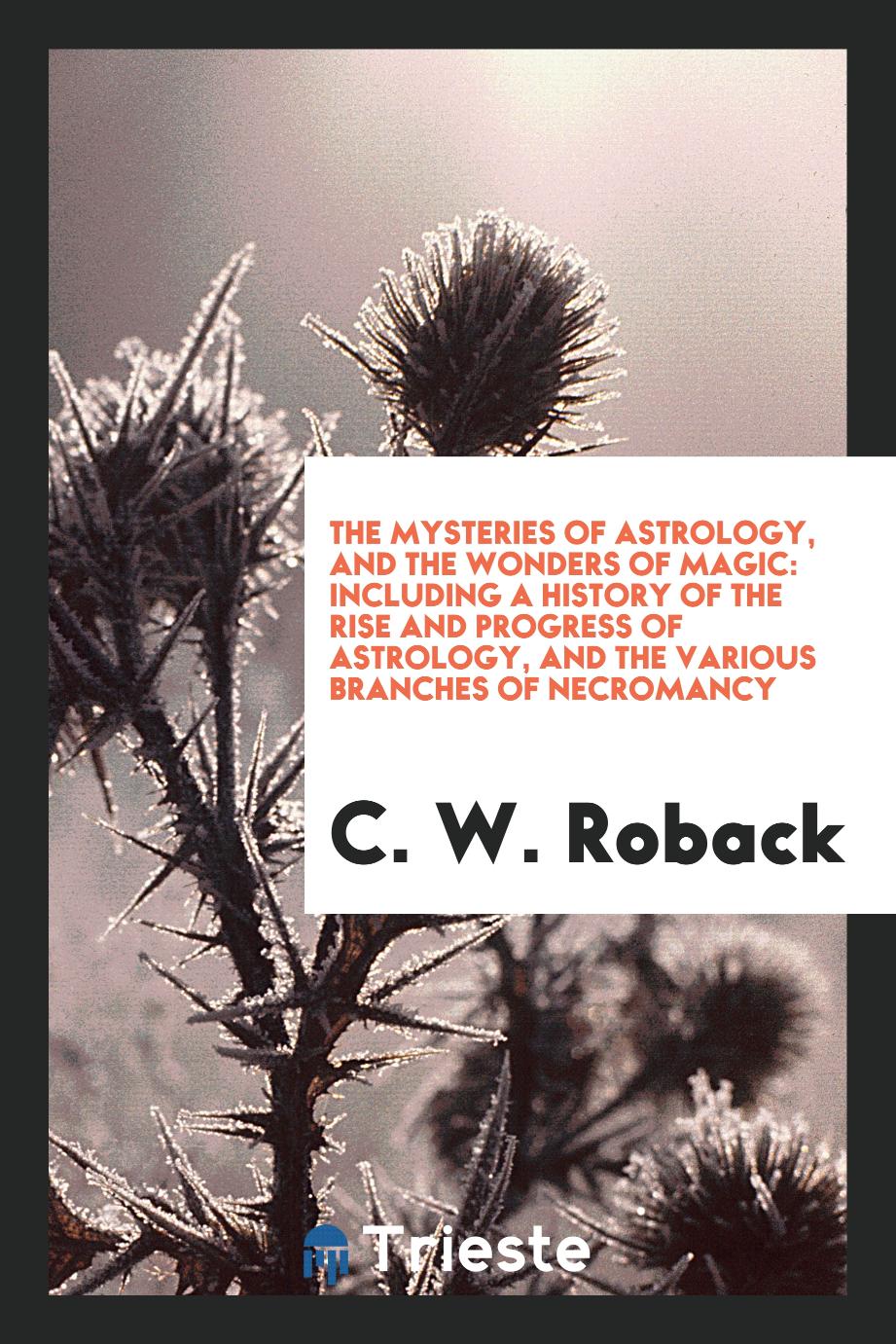 The Mysteries of Astrology, and the Wonders of Magic: Including a History of the Rise and Progress of Astrology, and the Various Branches of Necromancy