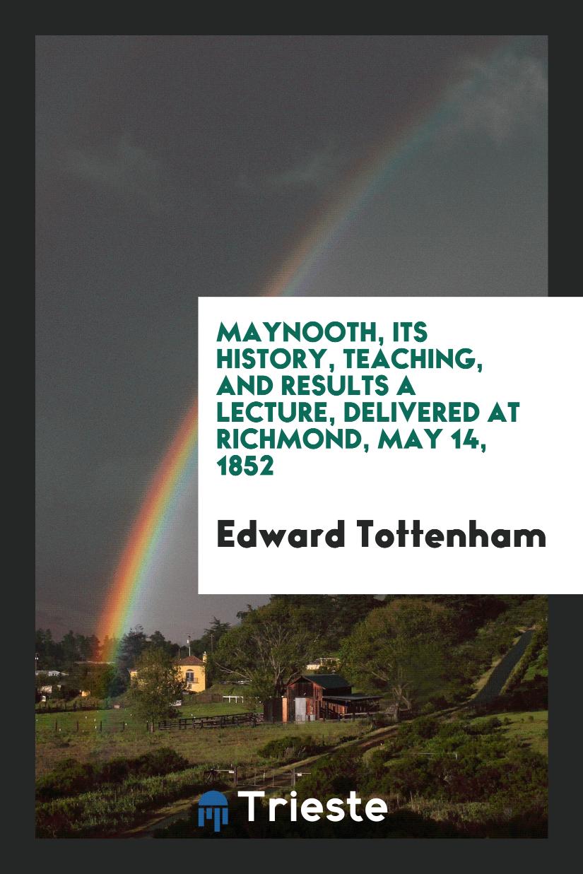 Maynooth, Its History, Teaching, And Results A Lecture, Delivered At Richmond, May 14, 1852