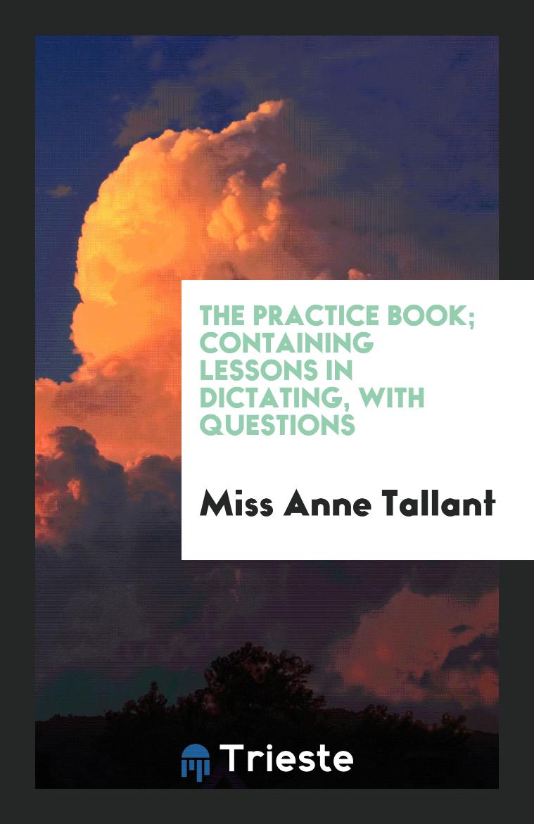 The practice book; containing lessons in dictating, with questions