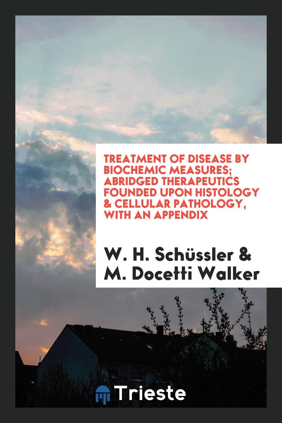 Treatment of Disease by Biochemic Measures; Abridged Therapeutics Founded upon Histology & Cellular Pathology, with an Appendix