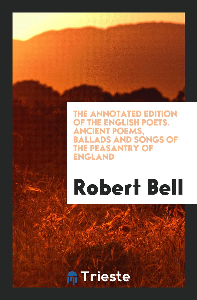 The Annotated Edition of the English Poets. Ancient Poems, Ballads and Songs of the Peasantry of England