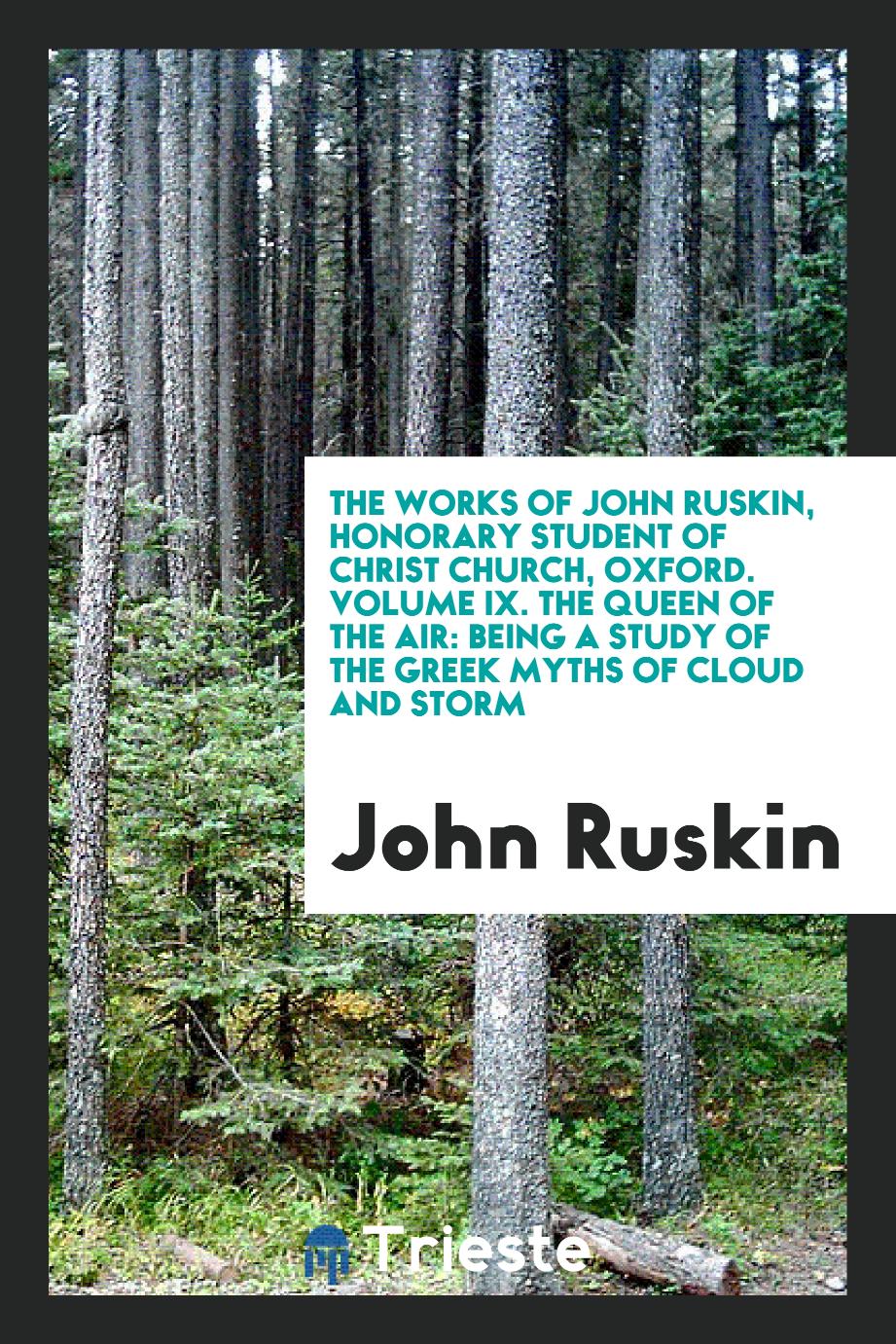 The Works of John Ruskin, Honorary Student of Christ Church, Oxford. Volume IX. The Queen of the Air: Being a Study of the Greek Myths of Cloud and Storm