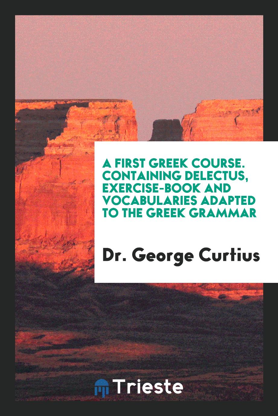 A First Greek Course. Containing Delectus, Exercise-Book and Vocabularies Adapted to the Greek Grammar