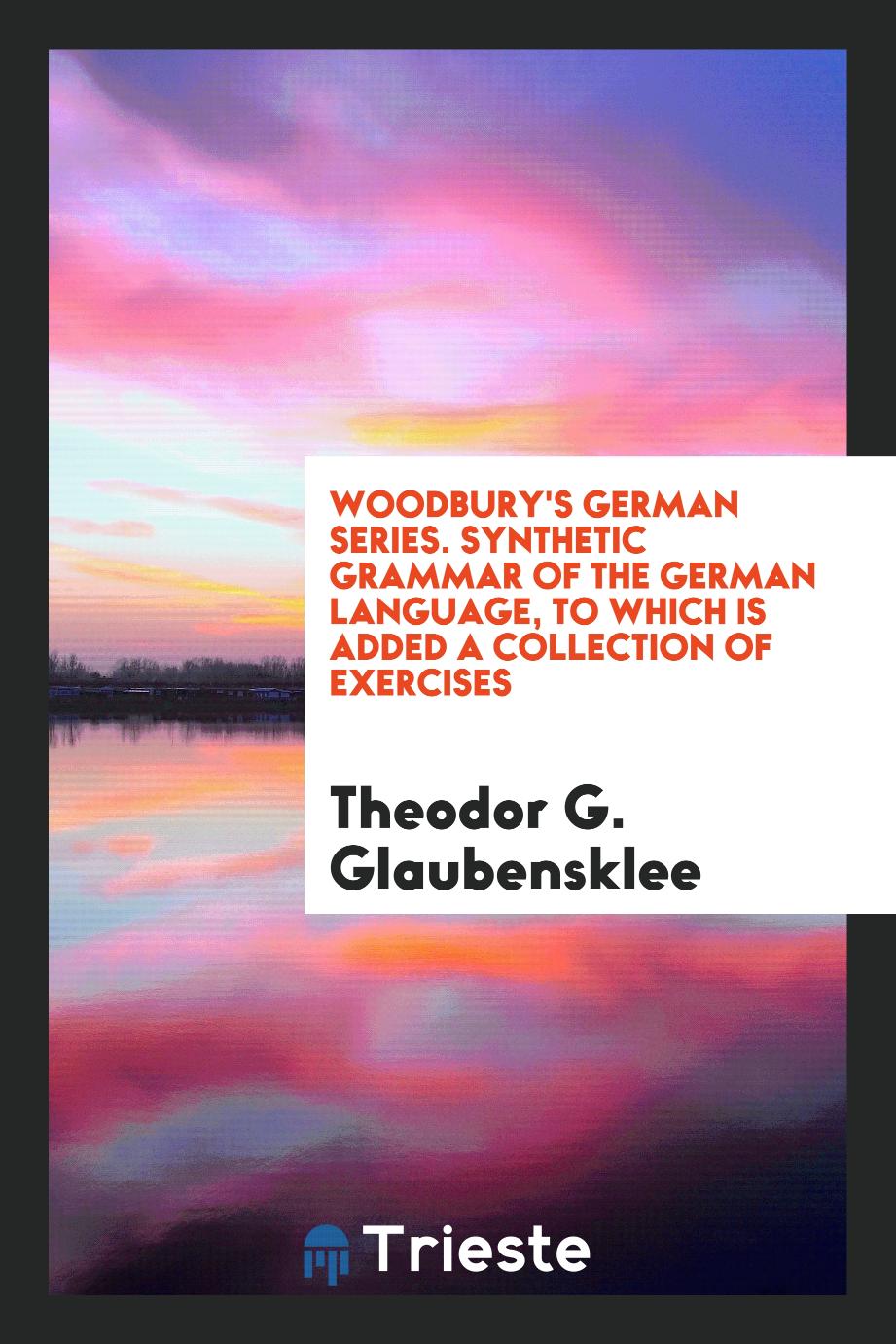 Woodbury's German Series. Synthetic Grammar of the German Language, to Which Is Added a Collection of Exercises