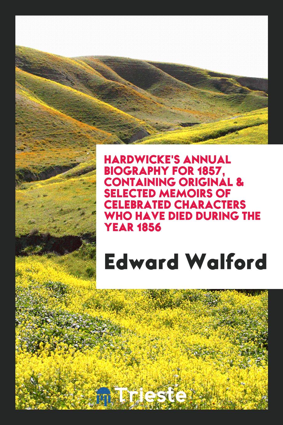 Hardwicke's Annual Biography for 1857, Containing Original & Selected Memoirs of Celebrated Characters Who Have Died During the Year 1856