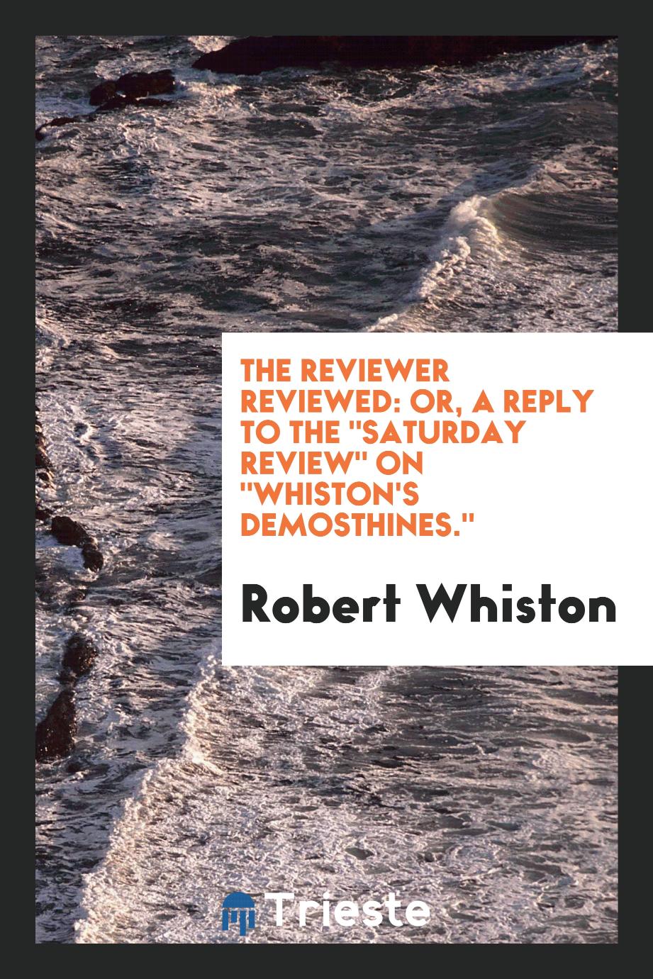 The reviewer reviewed: or, a Reply to the "Saturday review" on "Whiston's demosthines."