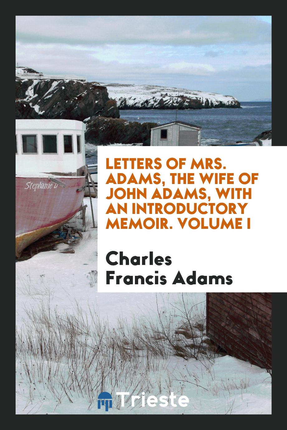 Letters of Mrs. Adams, the wife of John Adams, with an introductory memoir. Volume I