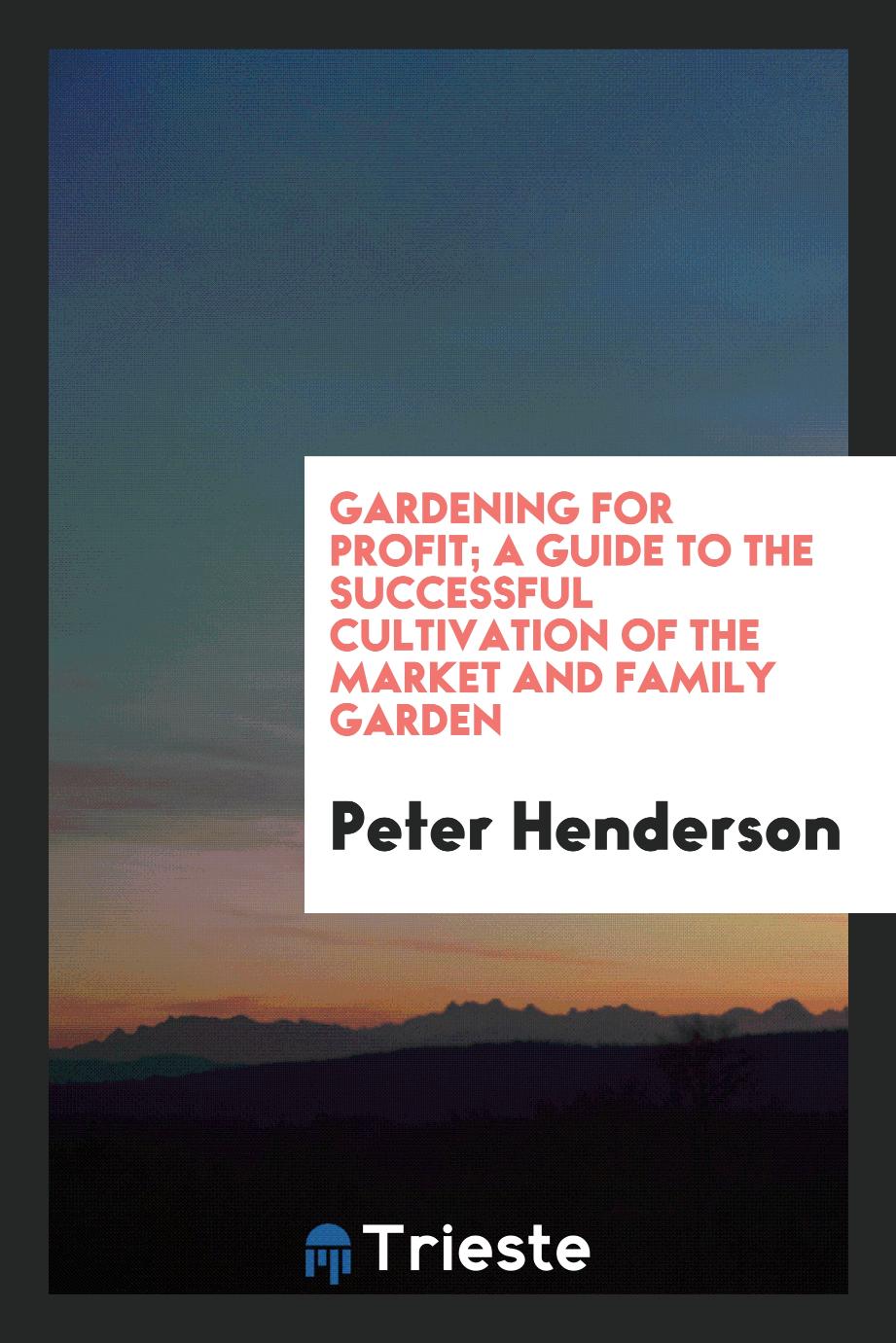 Gardening for profit; a guide to the successful cultivation of the market and family garden