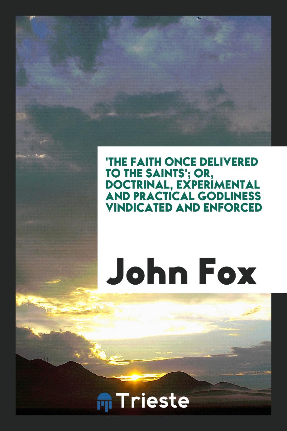 'The faith once delivered to the saints'; or, Doctrinal, experimental and practical godliness vindicated and enforced