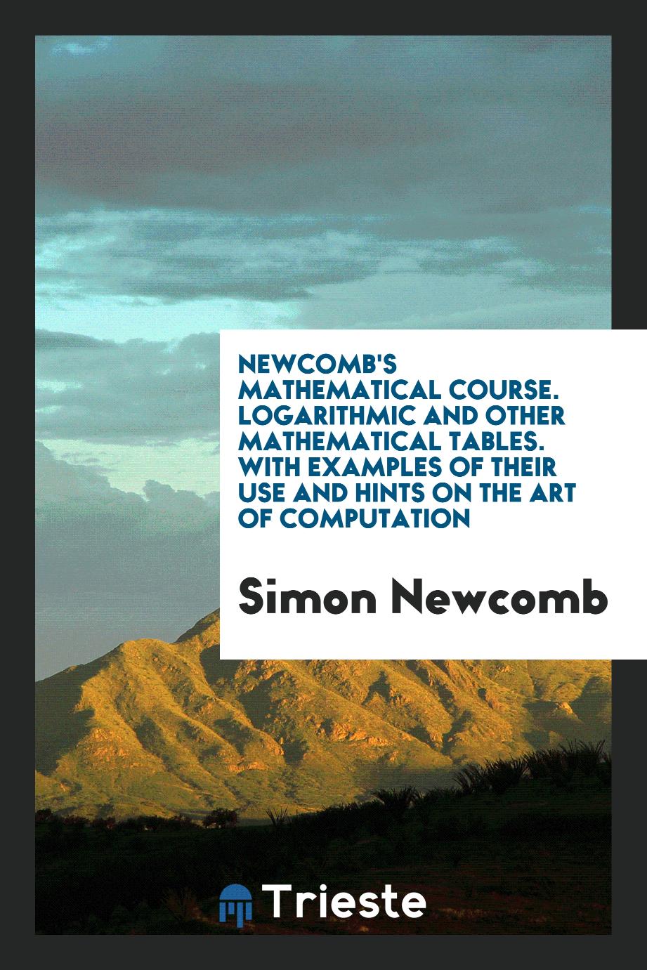 Newcomb's Mathematical Course. Logarithmic and Other Mathematical Tables. With Examples of Their Use and Hints on the Art of Computation