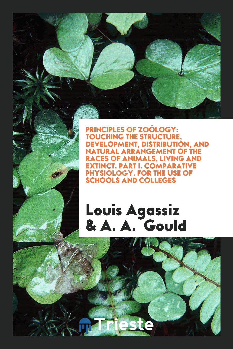 Principles of Zoölogy: Touching the Structure, Development, Distribution, and Natural Arrangement of the Races of Animals, Living and Extinct. Part I. Comparative Physiology. For the Use of Schools and Colleges