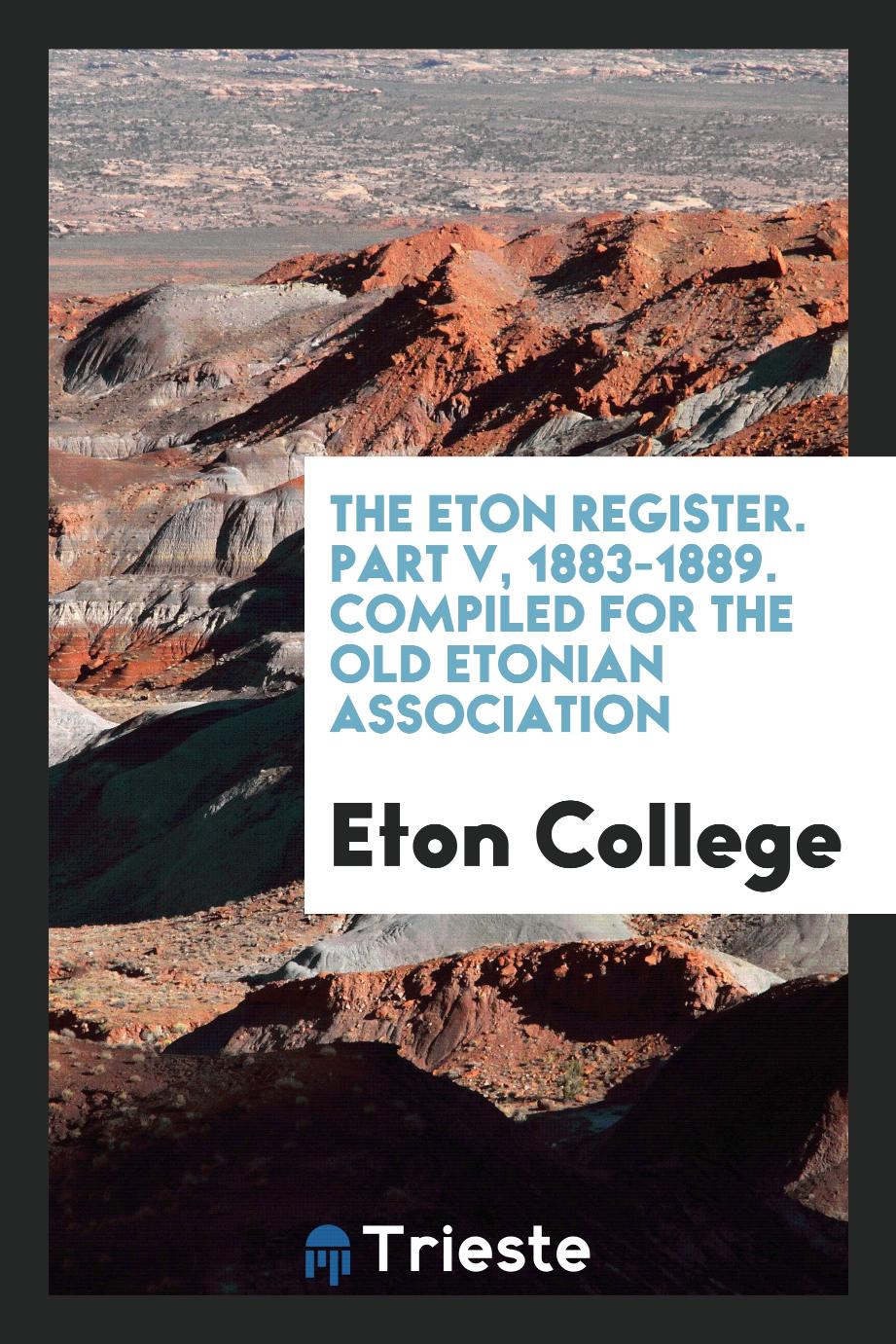 The Eton Register. Part V, 1883-1889. Compiled for the Old Etonian Association