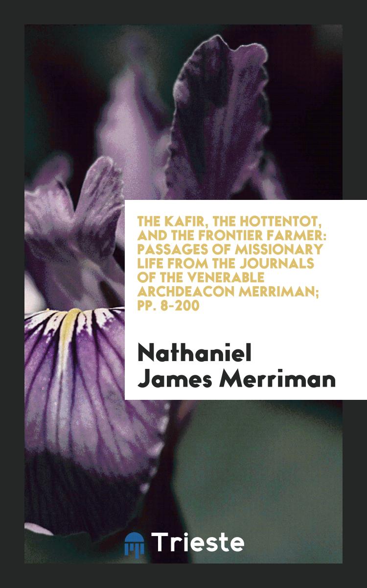 The Kafir, the Hottentot, and the Frontier Farmer: Passages of Missionary Life from the Journals of the Venerable Archdeacon Merriman; pp. 8-200