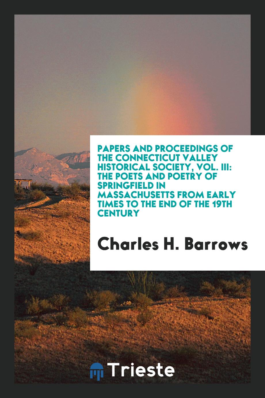 Papers and Proceedings of the Connecticut Valley Historical Society, Vol. III: The Poets and Poetry of Springfield in Massachusetts from Early Times to the End of the 19th Century