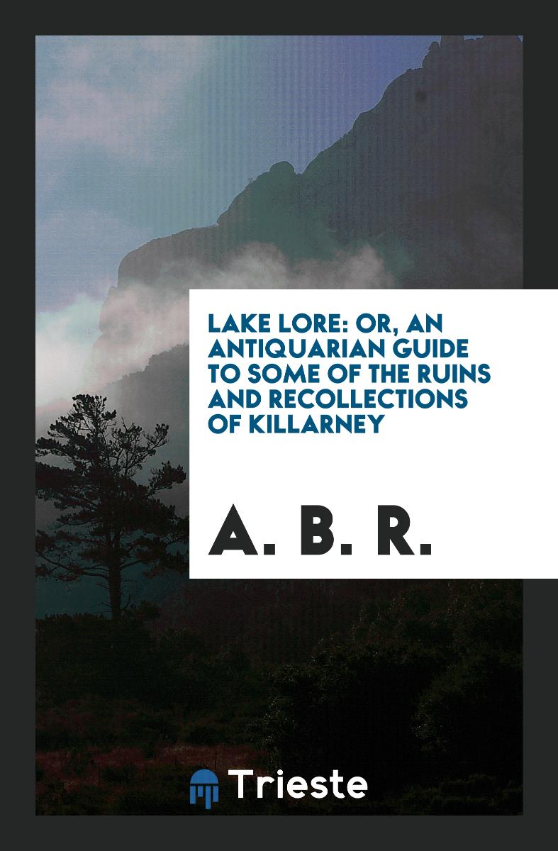 Lake Lore: Or, an Antiquarian Guide to Some of the Ruins and Recollections of Killarney