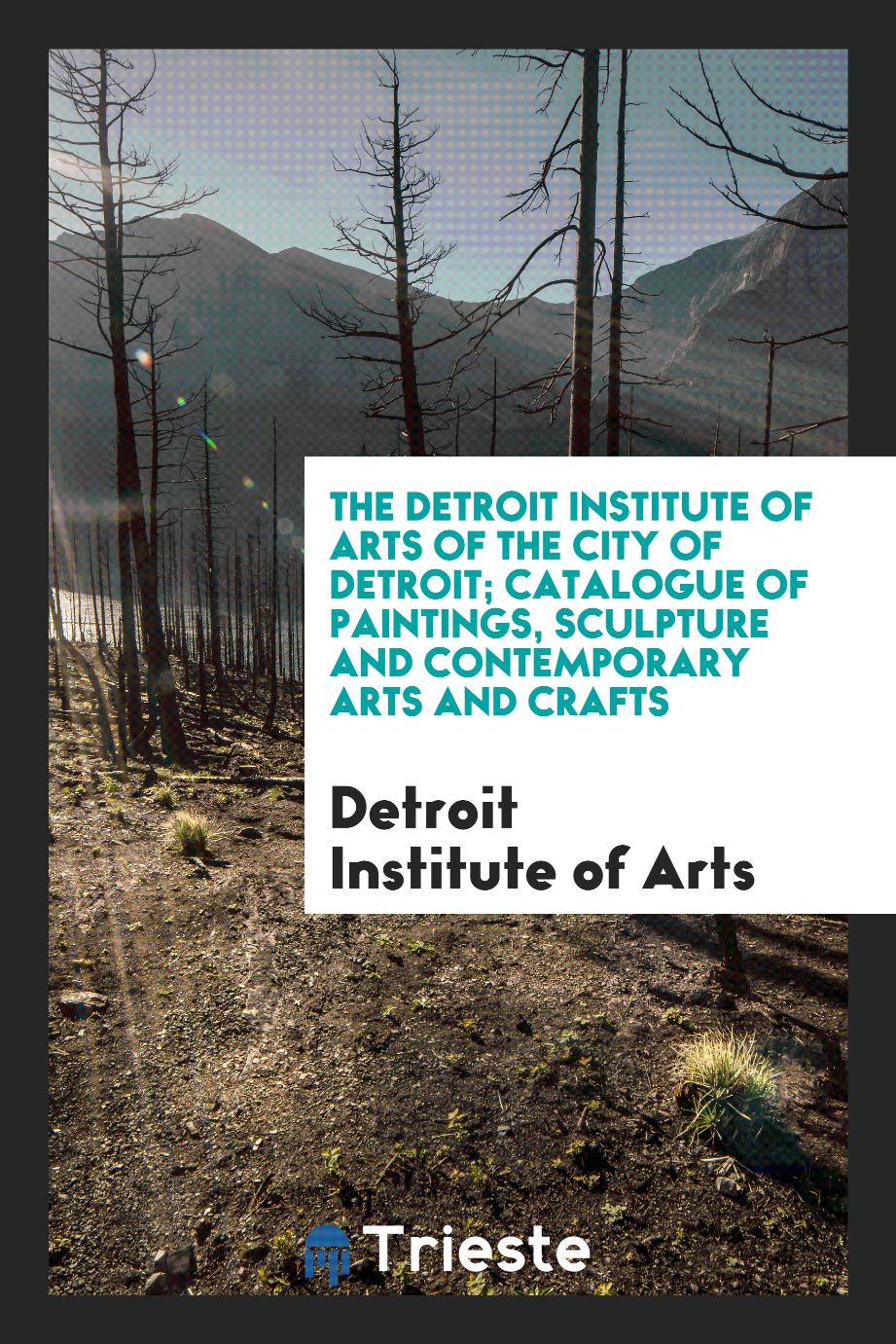 The Detroit Institute of Arts of the City of Detroit; Catalogue of Paintings, Sculpture and Contemporary Arts and Crafts