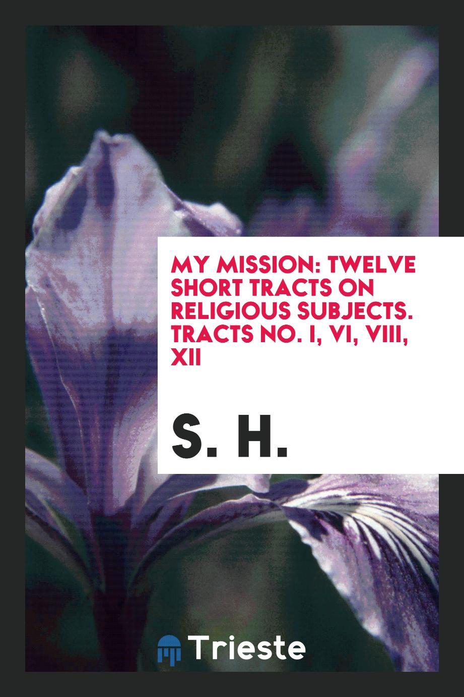 My mission: twelve short tracts on religious subjects. Tracts No. I, VI, VIII, XII