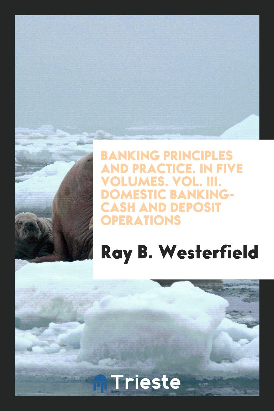 Banking Principles and Practice. In Five Volumes. Vol. III. Domestic Banking-Cash and Deposit Operations
