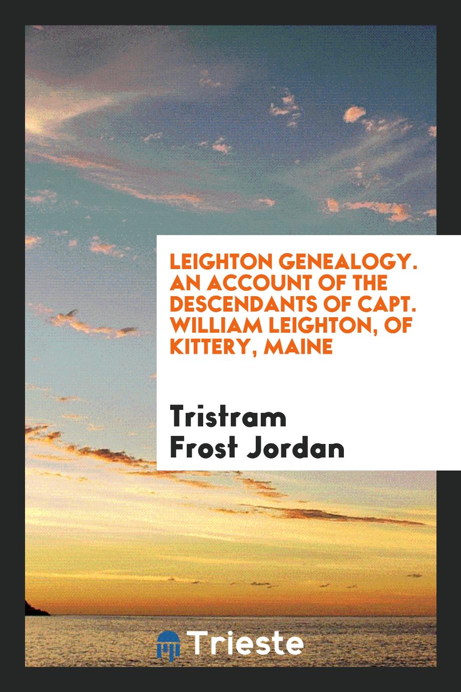 Leighton Genealogy. An Account of the Descendants of Capt. William Leighton, of Kittery, Maine