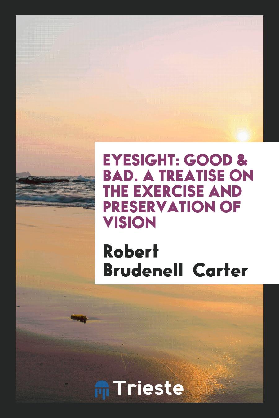 Eyesight: Good & Bad. A Treatise on the Exercise and Preservation of Vision