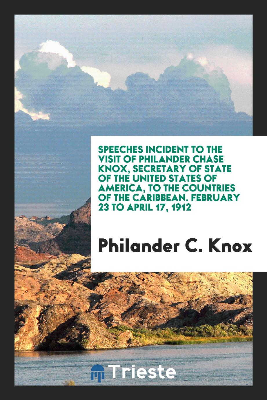 Speeches Incident to the Visit of Philander Chase Knox, Secretary of State of the United States of America, to the Countries of the Caribbean. February 23 to April 17, 1912