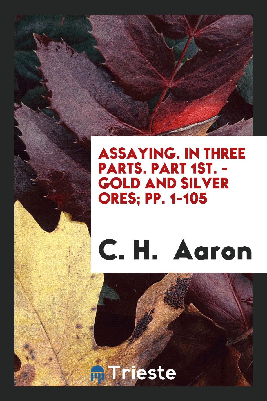 Assaying. In Three Parts. Part 1st. - Gold and Silver Ores; pp. 1-105