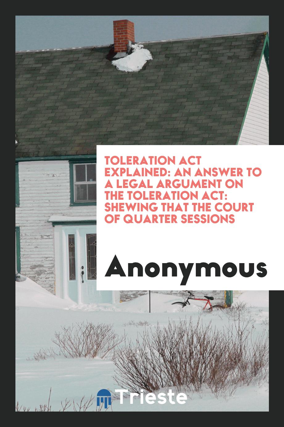 Toleration Act Explained: An Answer to a Legal Argument on the Toleration Act: Shewing that the court of quarter sessions